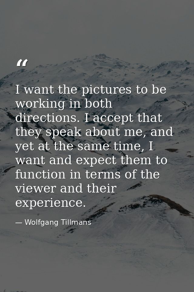 I want the pictures to be working in both directions. I accept that they speak about me, and yet at the same time, I wan — Wolfgang Tillmans