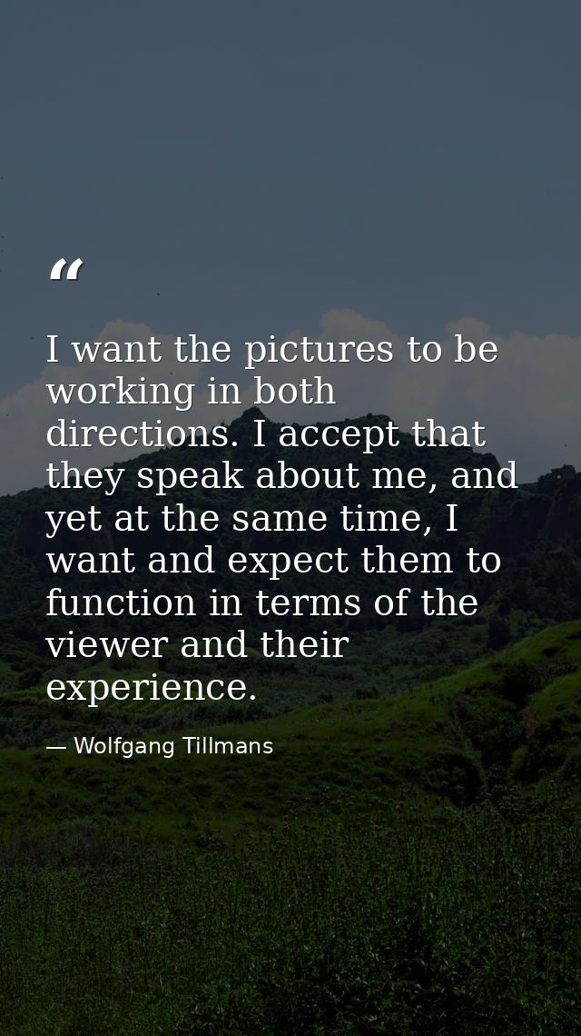 I want the pictures to be working in both directions. I accept that they speak about me, and yet at the same time, I wan — Wolfgang Tillmans
