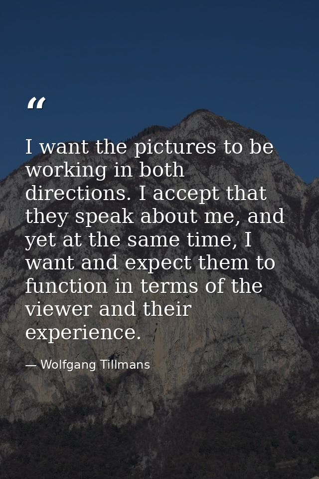 I want the pictures to be working in both directions. I accept that they speak about me, and yet at the same time, I wan — Wolfgang Tillmans