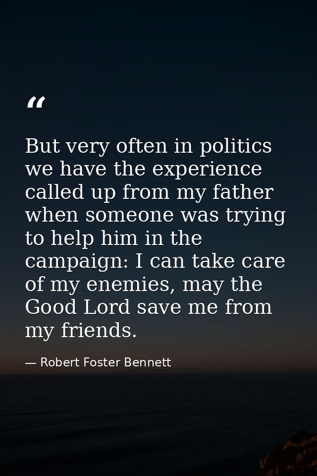 But very often in politics we have the experience called up from my father when someone was trying to help him in the ca — Robert Foster Bennett