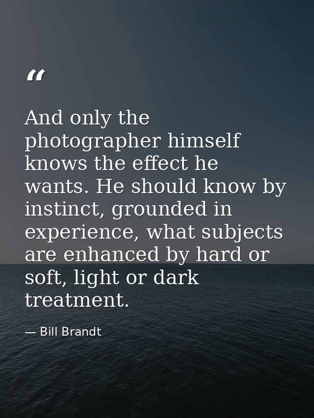 And only the photographer himself knows the effect he wants. He should know by instinct, grounded in experience, what su — Bill Brandt