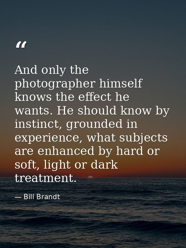 And only the photographer himself knows the effect he wants. He should know by instinct, grounded in experience, what su — Bill Brandt