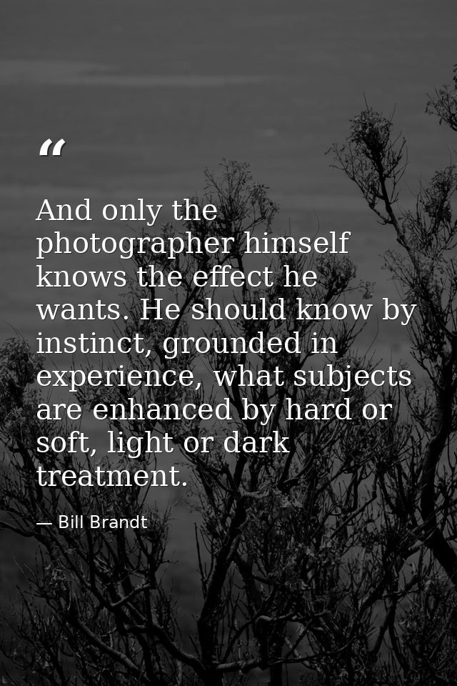 And only the photographer himself knows the effect he wants. He should know by instinct, grounded in experience, what su — Bill Brandt