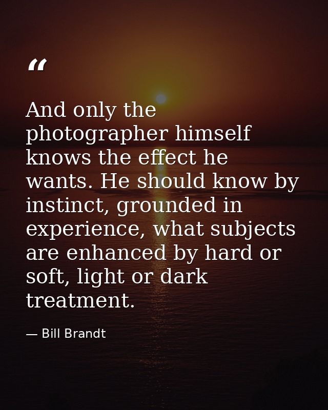 And only the photographer himself knows the effect he wants. He should know by instinct, grounded in experience, what su — Bill Brandt