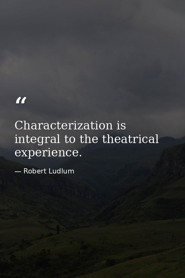 Characterization is integral to the theatrical experience. — Robert Ludlum