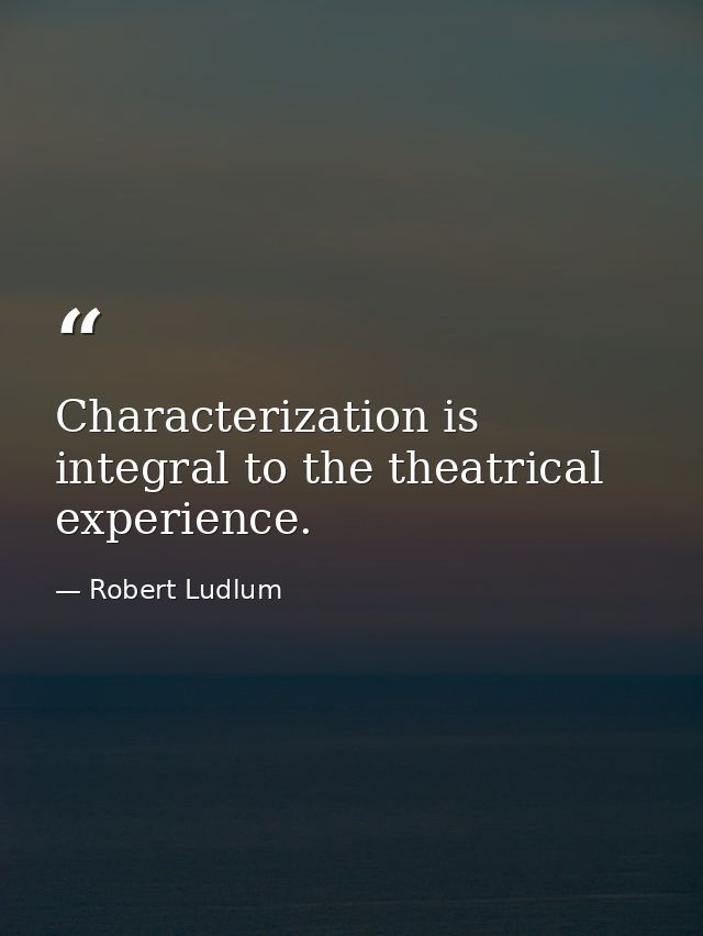 Characterization is integral to the theatrical experience. — Robert Ludlum