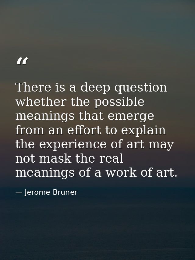 There is a deep question whether the possible meanings that emerge from an effort to explain the experience of art may n — Jerome Bruner
