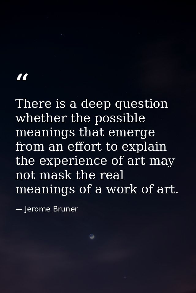 There is a deep question whether the possible meanings that emerge from an effort to explain the experience of art may n — Jerome Bruner
