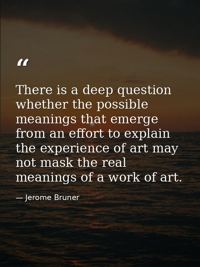 There is a deep question whether the possible meanings that emerge from an effort to explain the experience of art may n — Jerome Bruner