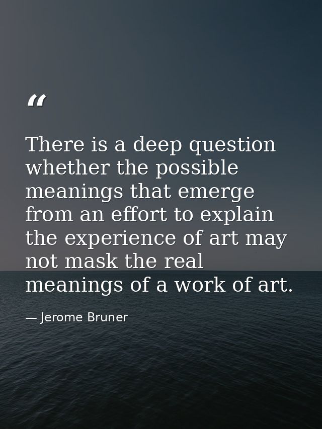 There is a deep question whether the possible meanings that emerge from an effort to explain the experience of art may n — Jerome Bruner