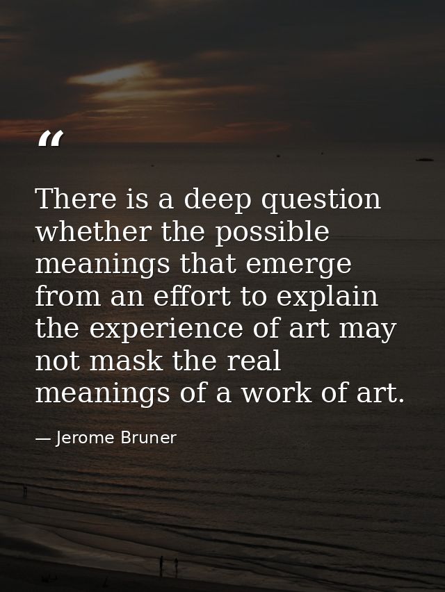 There is a deep question whether the possible meanings that emerge from an effort to explain the experience of art may n — Jerome Bruner