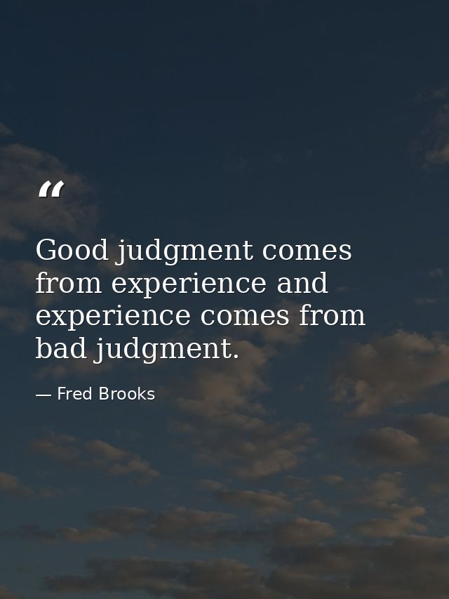 Good judgment comes from experience and experience comes from bad judgment. — Fred Brooks