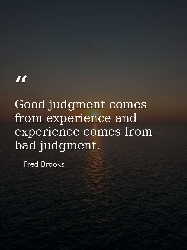 Good judgment comes from experience and experience comes from bad judgment. — Fred Brooks