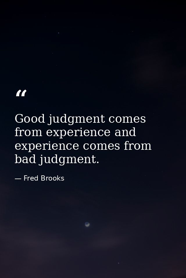Good judgment comes from experience and experience comes from bad judgment. — Fred Brooks
