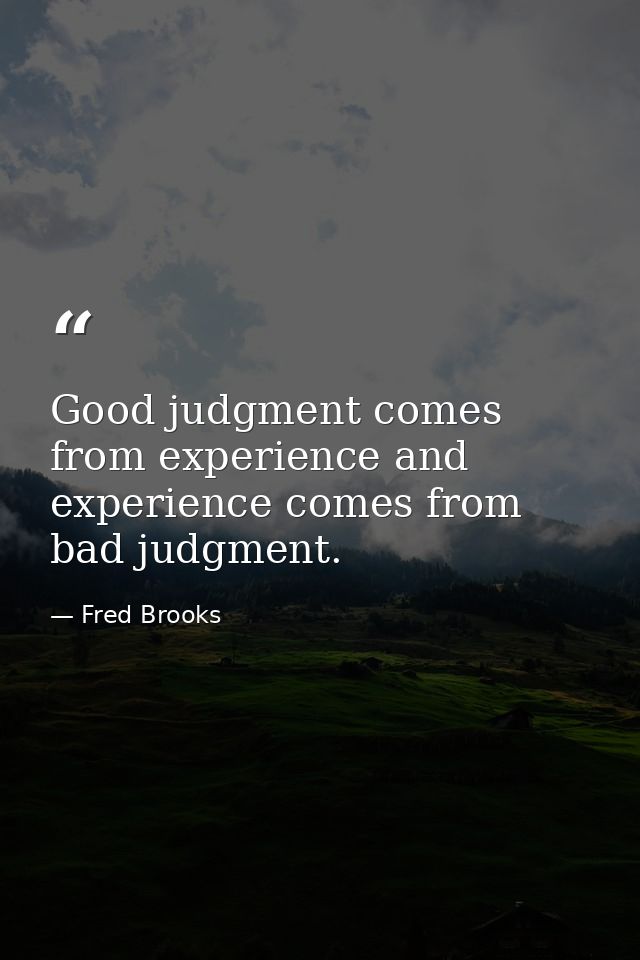 Good judgment comes from experience and experience comes from bad judgment. — Fred Brooks