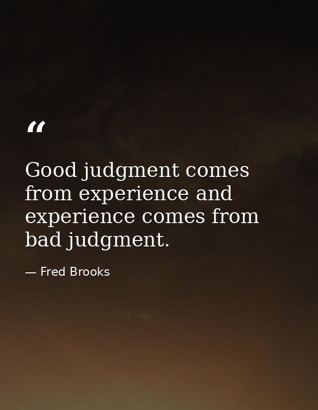 Good judgment comes from experience and experience comes from bad judgment. — Fred Brooks