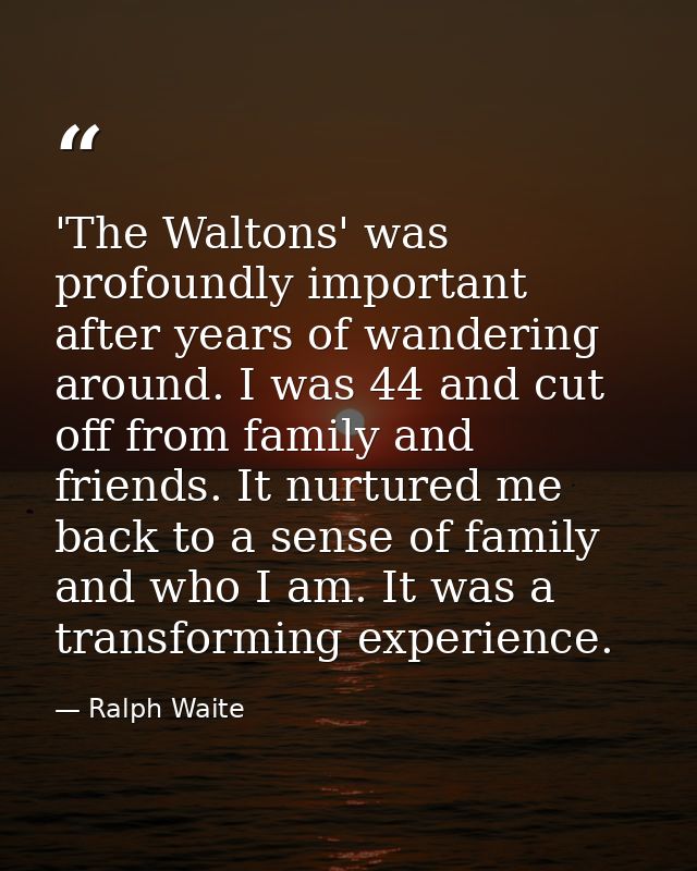 'The Waltons' was profoundly important after years of wandering around. I was 44 and cut off from family and friends. It — Ralph Waite
