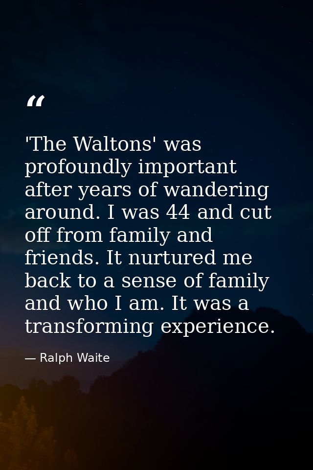 'The Waltons' was profoundly important after years of wandering around. I was 44 and cut off from family and friends. It — Ralph Waite