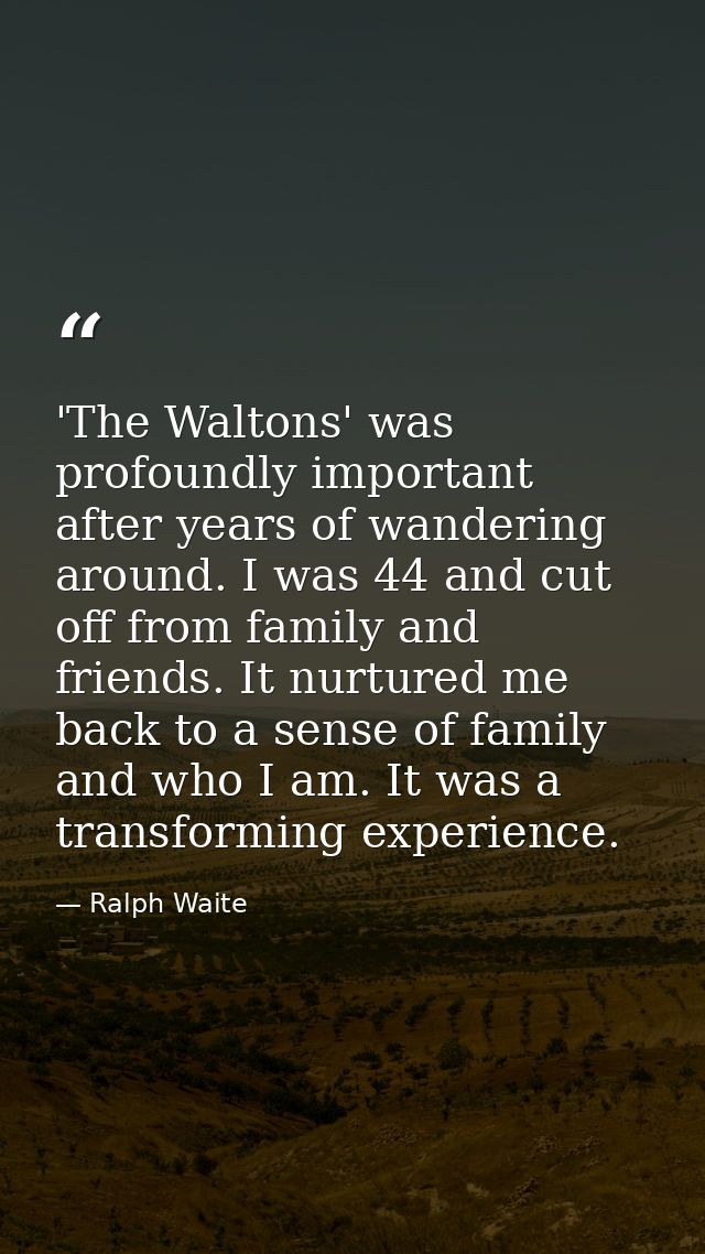 'The Waltons' was profoundly important after years of wandering around. I was 44 and cut off from family and friends. It — Ralph Waite