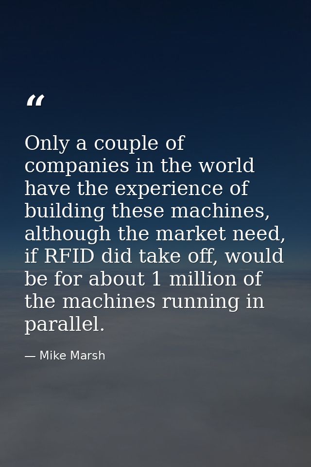 Only a couple of companies in the world have the experience of building these machines, although the market need, if RFI — Mike Marsh