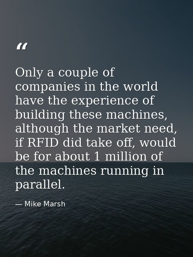 Only a couple of companies in the world have the experience of building these machines, although the market need, if RFI — Mike Marsh