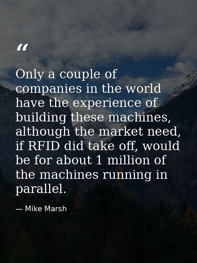 Only a couple of companies in the world have the experience of building these machines, although the market need, if RFI — Mike Marsh