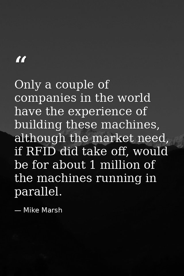 Only a couple of companies in the world have the experience of building these machines, although the market need, if RFI — Mike Marsh