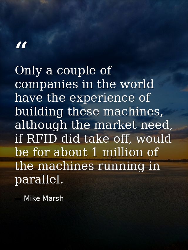 Only a couple of companies in the world have the experience of building these machines, although the market need, if RFI — Mike Marsh