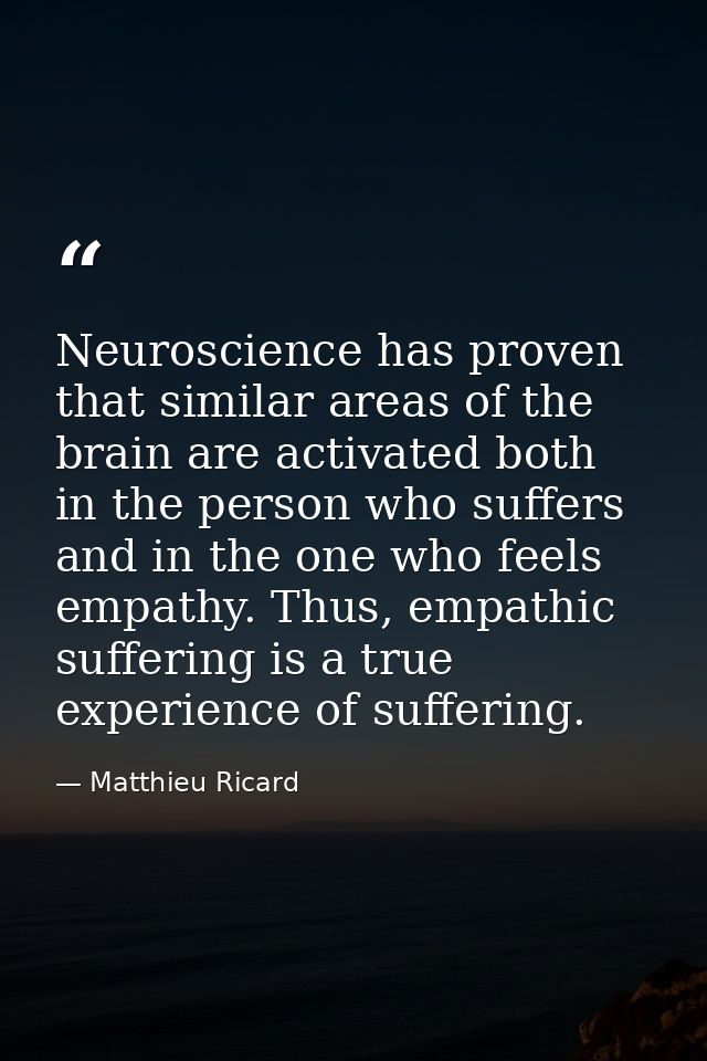 Neuroscience has proven that similar areas of the brain are activated both in the person who suffers and in the one who  — Matthieu Ricard