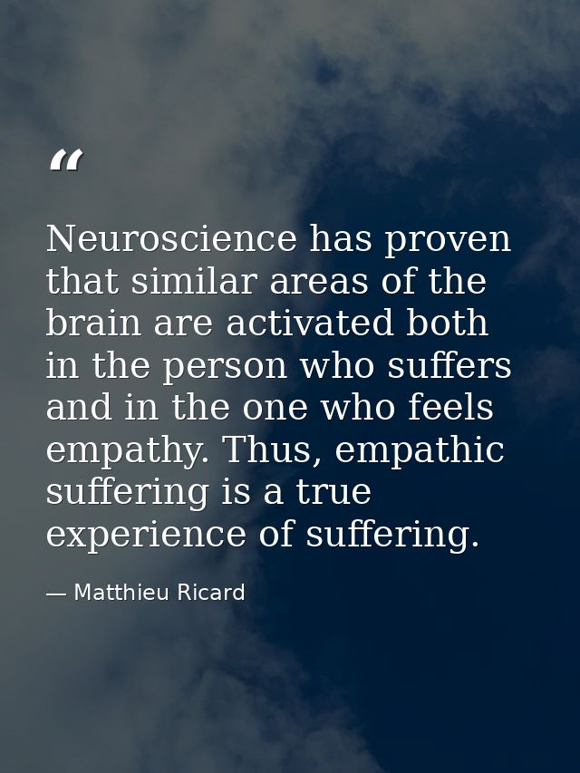 Neuroscience has proven that similar areas of the brain are activated both in the person who suffers and in the one who  — Matthieu Ricard
