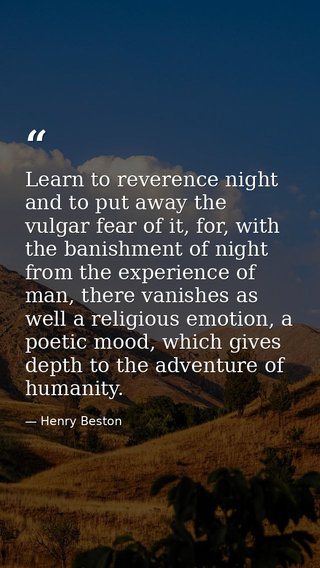 Learn to reverence night and to put away the vulgar fear of it, for, with the banishment of night from the experience of — Henry Beston
