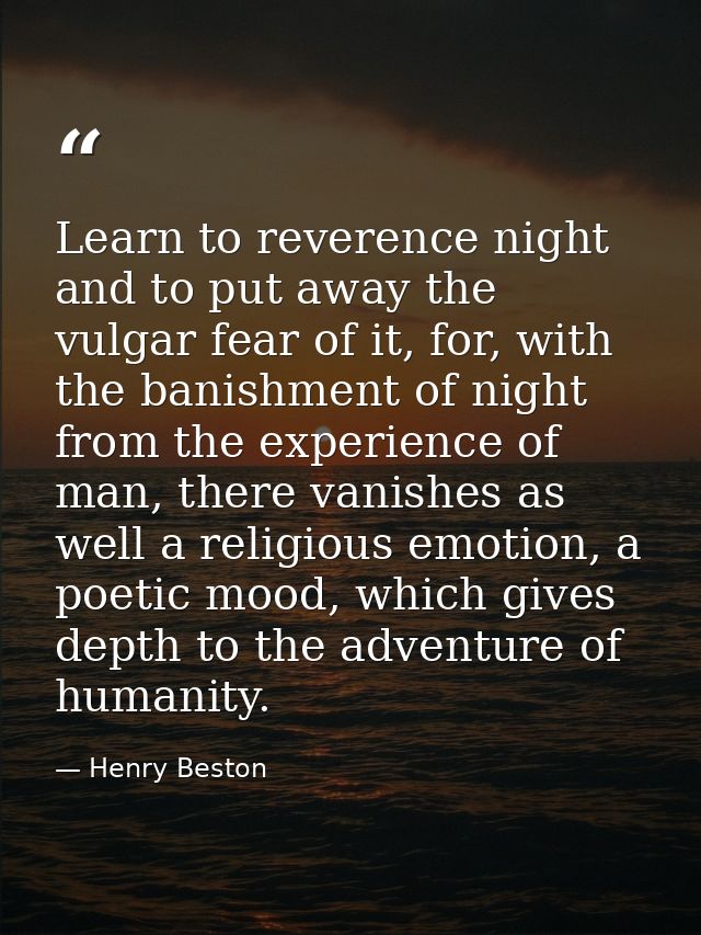Learn to reverence night and to put away the vulgar fear of it, for, with the banishment of night from the experience of — Henry Beston