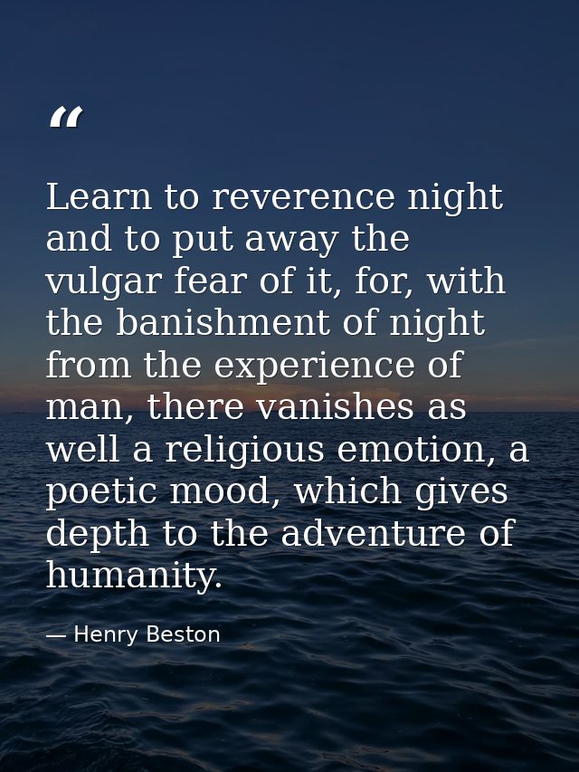 Learn to reverence night and to put away the vulgar fear of it, for, with the banishment of night from the experience of — Henry Beston