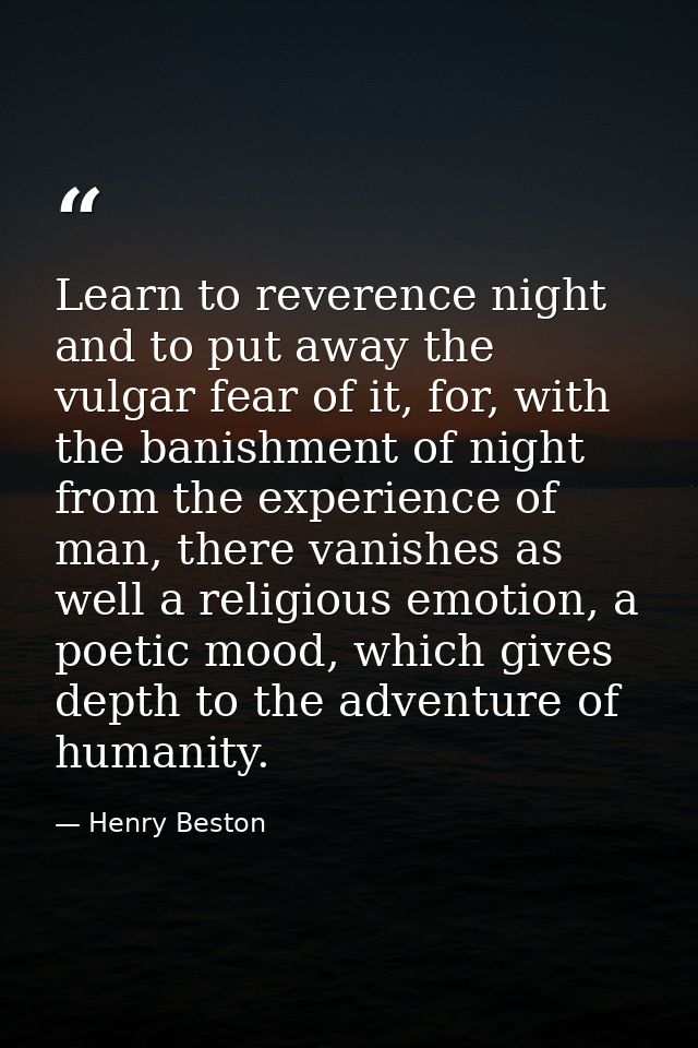 Learn to reverence night and to put away the vulgar fear of it, for, with the banishment of night from the experience of — Henry Beston