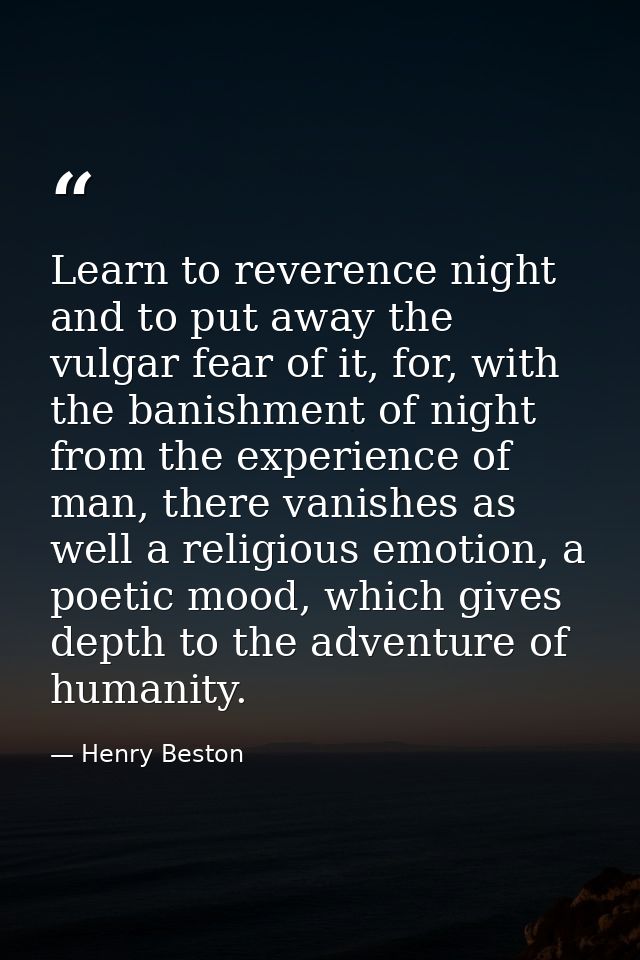 Learn to reverence night and to put away the vulgar fear of it, for, with the banishment of night from the experience of — Henry Beston