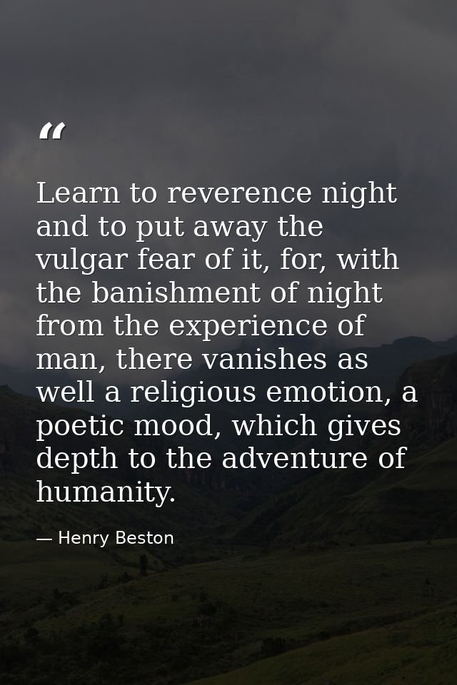Learn to reverence night and to put away the vulgar fear of it, for, with the banishment of night from the experience of — Henry Beston