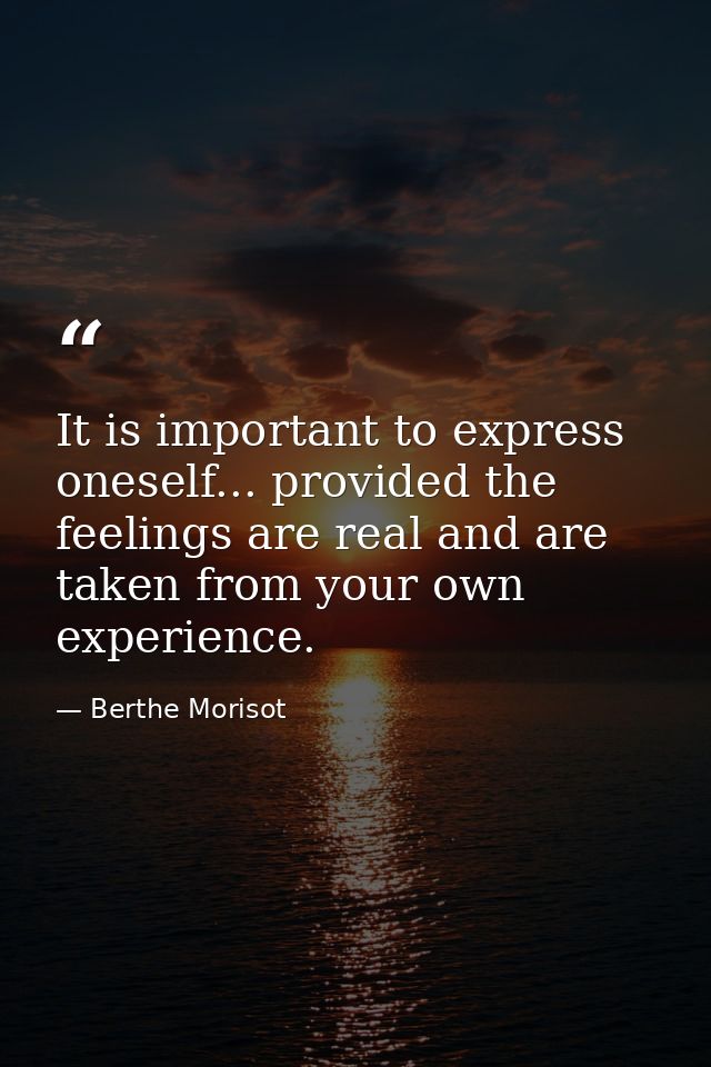It is important to express oneself... provided the feelings are real and are taken from your own experience. — Berthe Morisot