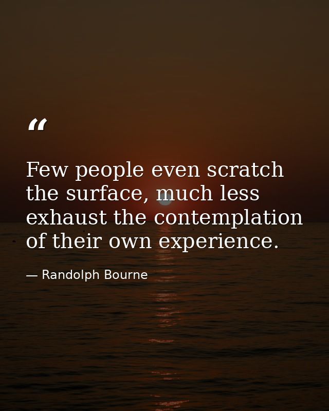 Few people even scratch the surface, much less exhaust the contemplation of their own experience. — Randolph Bourne