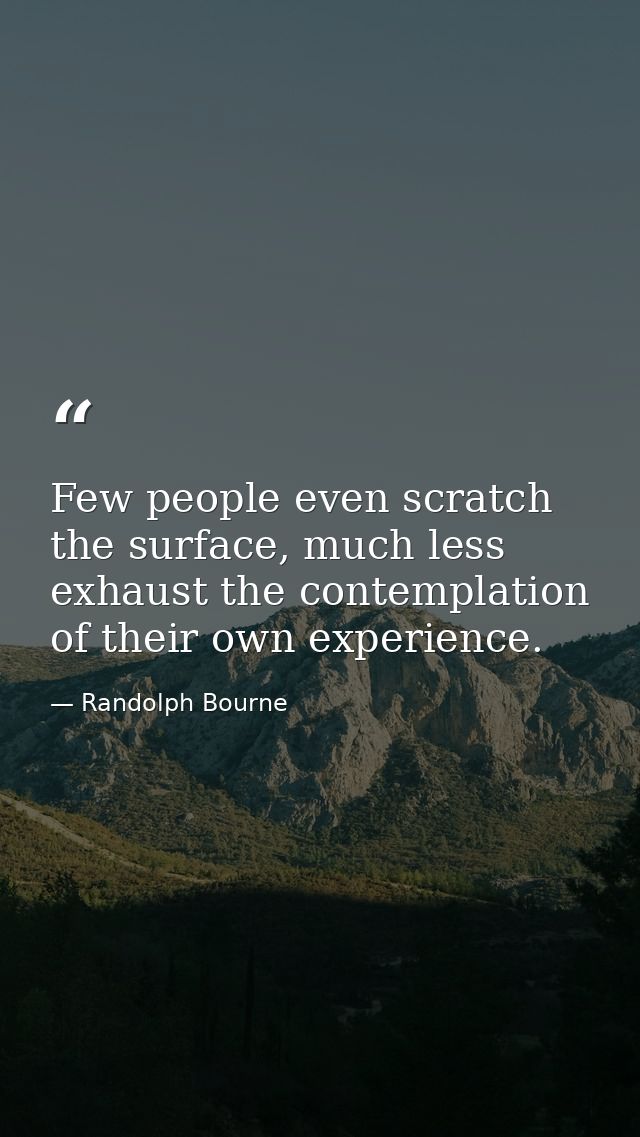 Few people even scratch the surface, much less exhaust the contemplation of their own experience. — Randolph Bourne