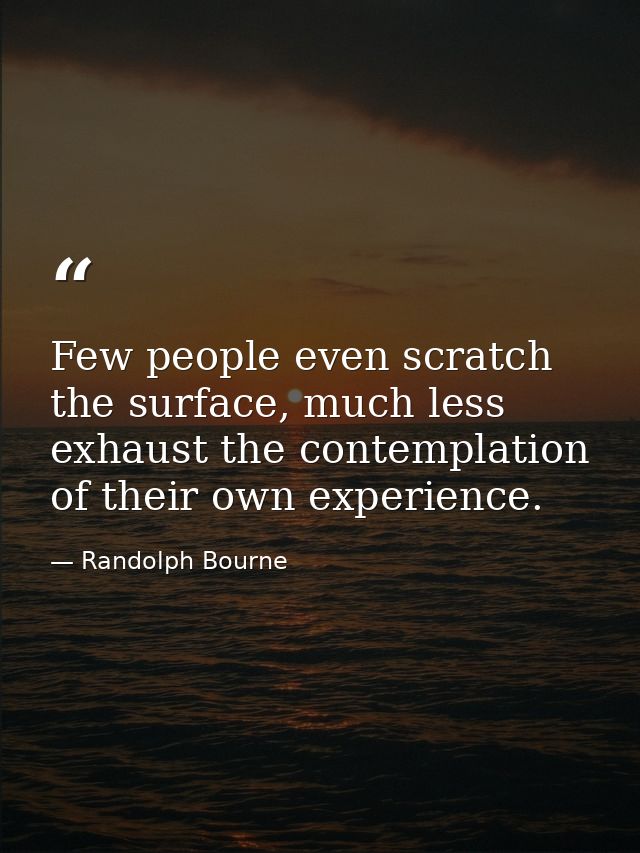 Few people even scratch the surface, much less exhaust the contemplation of their own experience. — Randolph Bourne