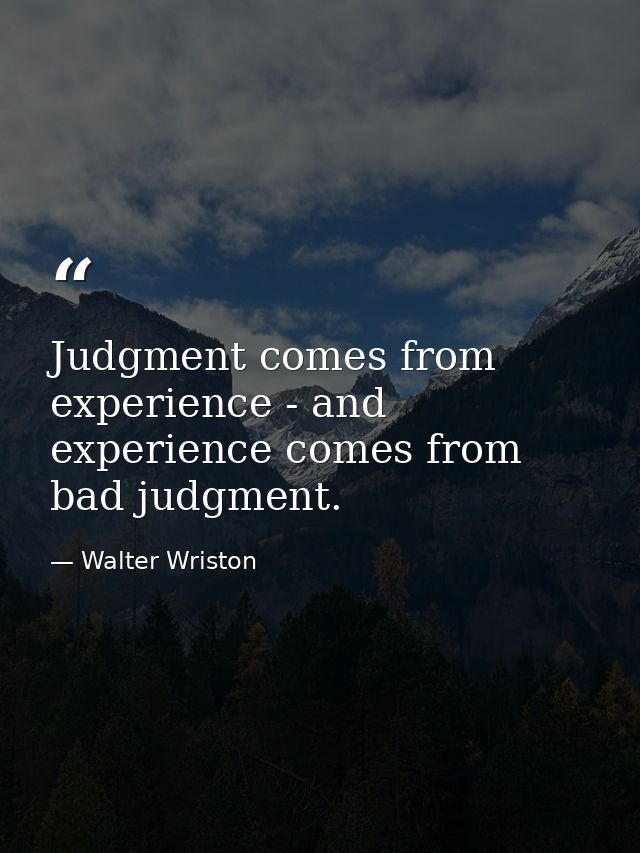 Judgment comes from experience - and experience comes from bad judgment. — Walter Wriston