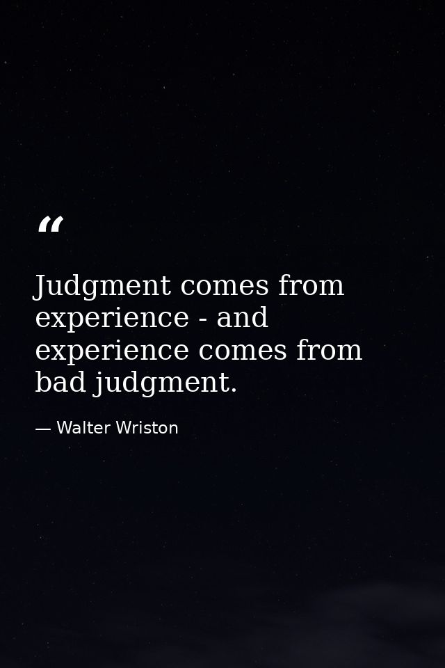 Judgment comes from experience - and experience comes from bad judgment. — Walter Wriston