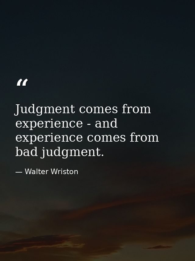Judgment comes from experience - and experience comes from bad judgment. — Walter Wriston