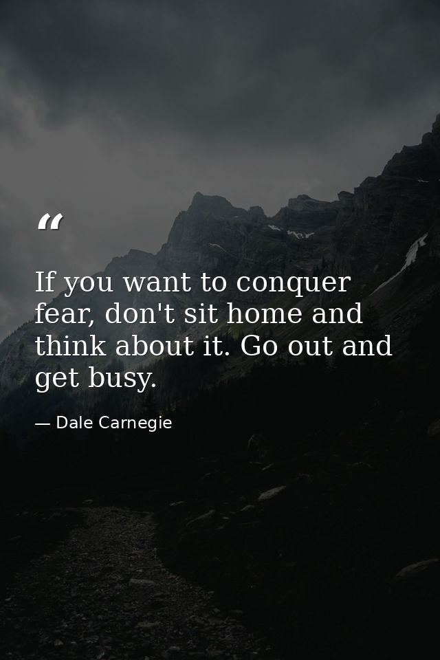 If you want to conquer fear, don't sit home and think about it. Go out and get busy. — Dale Carnegie