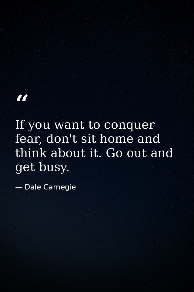 If you want to conquer fear, don't sit home and think about it. Go out and get busy. — Dale Carnegie