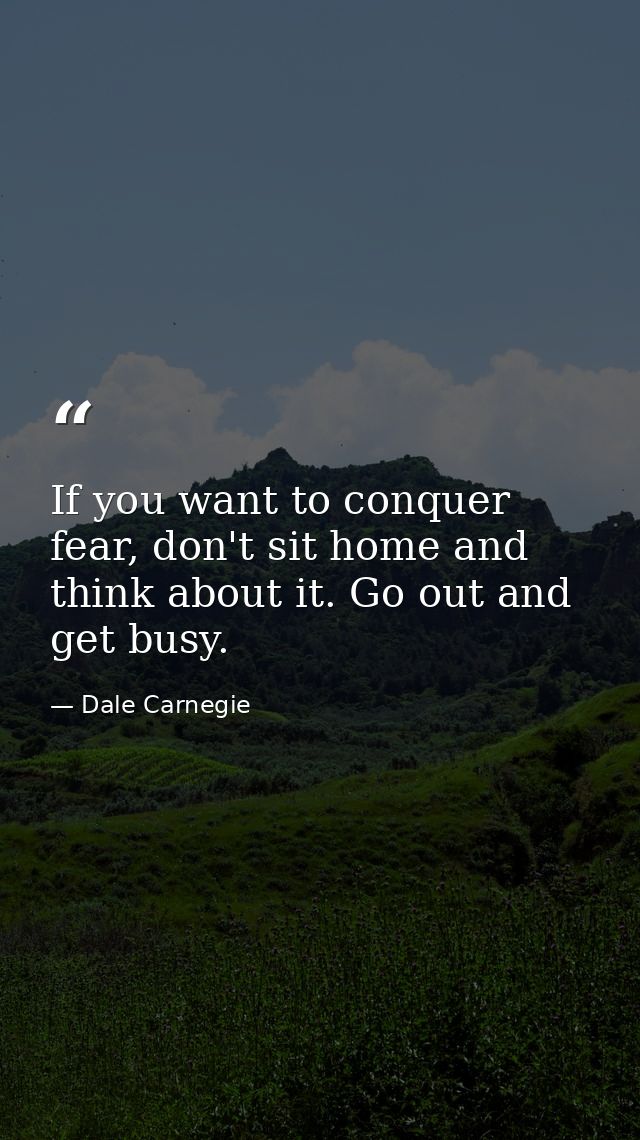 If you want to conquer fear, don't sit home and think about it. Go out and get busy. — Dale Carnegie