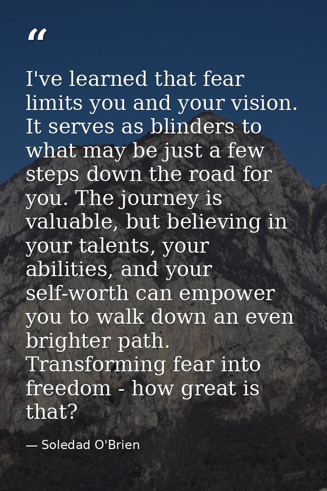 I've learned that fear limits you and your vision. It serves as blinders to what may be just a few steps down the road f — Soledad O'Brien