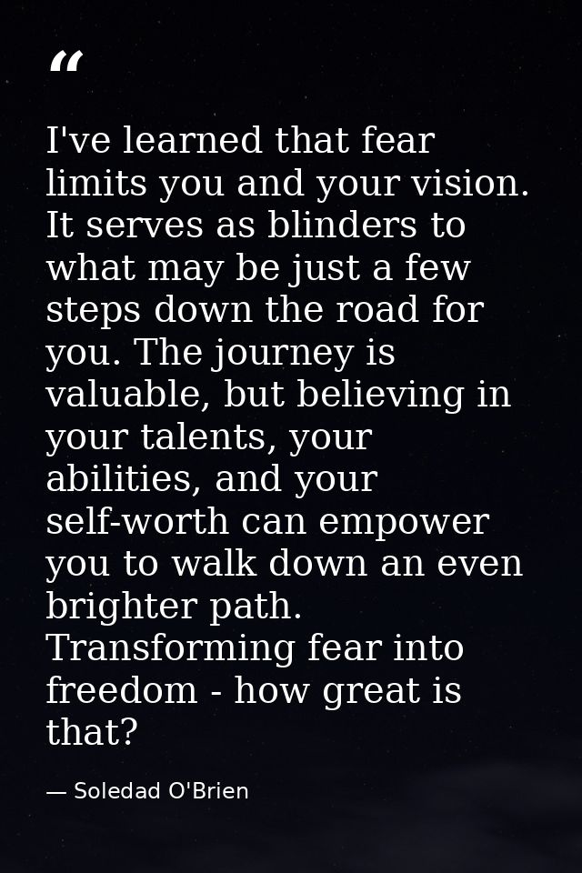 I've learned that fear limits you and your vision. It serves as blinders to what may be just a few steps down the road f — Soledad O'Brien