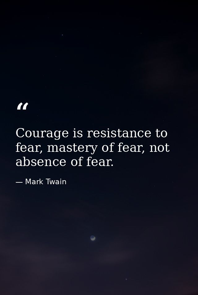 Courage is resistance to fear, mastery of fear, not absence of fear. — Mark Twain