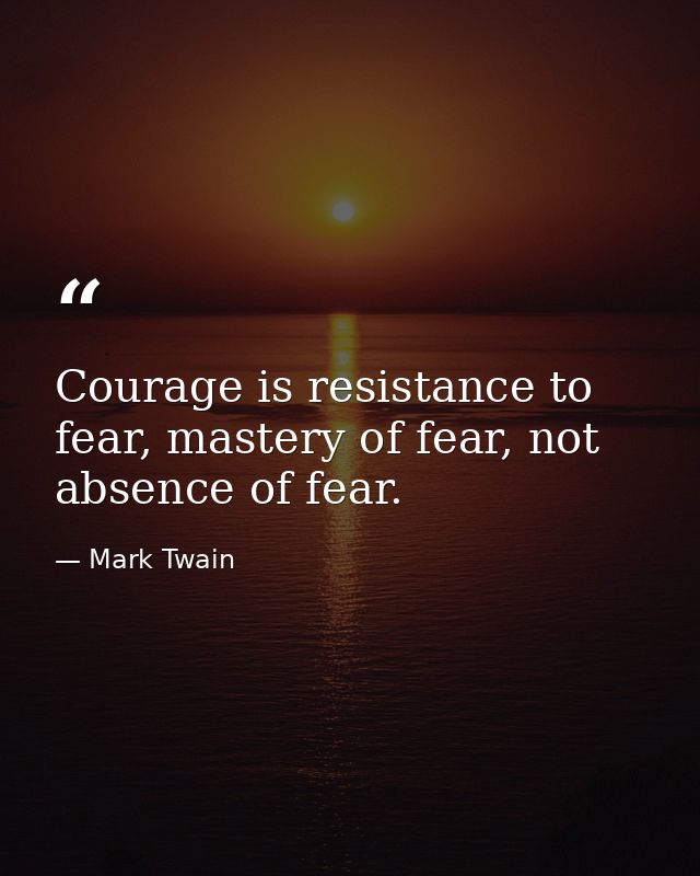 Courage is resistance to fear, mastery of fear, not absence of fear. — Mark Twain